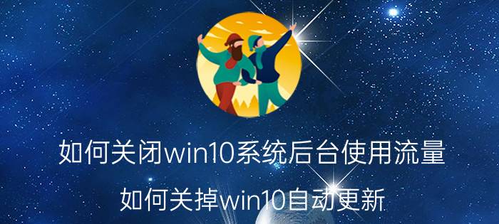 如何关闭win10系统后台使用流量 如何关掉win10自动更新？